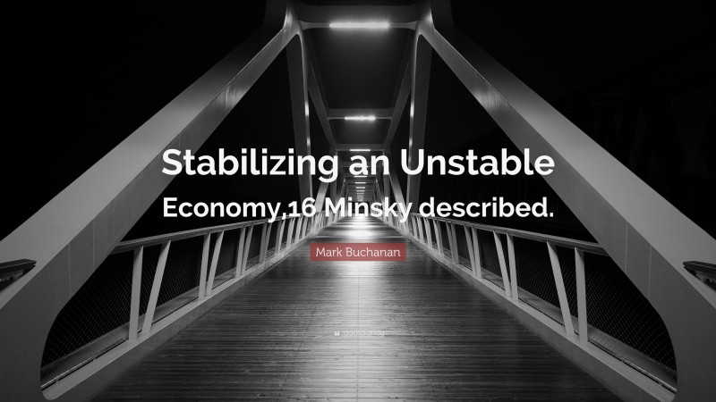 Mark Buchanan Quote: “Stabilizing an Unstable Economy,16 Minsky described.”