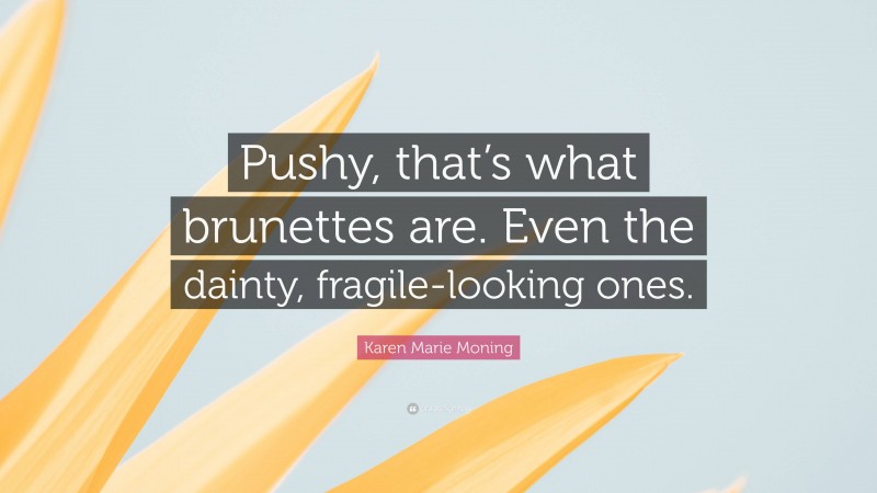 Karen Marie Moning Quote: “Pushy, that’s what brunettes are. Even the dainty, fragile-looking ones.”