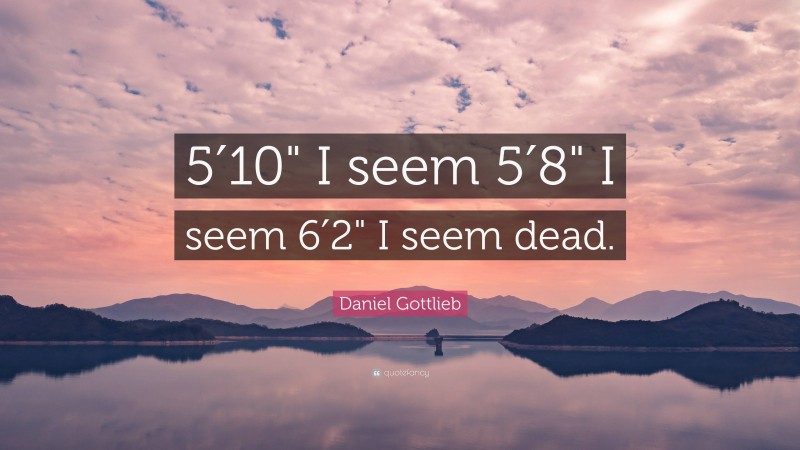 Daniel Gottlieb Quote: “5′10" I seem 5′8" I seem 6′2" I seem dead.”