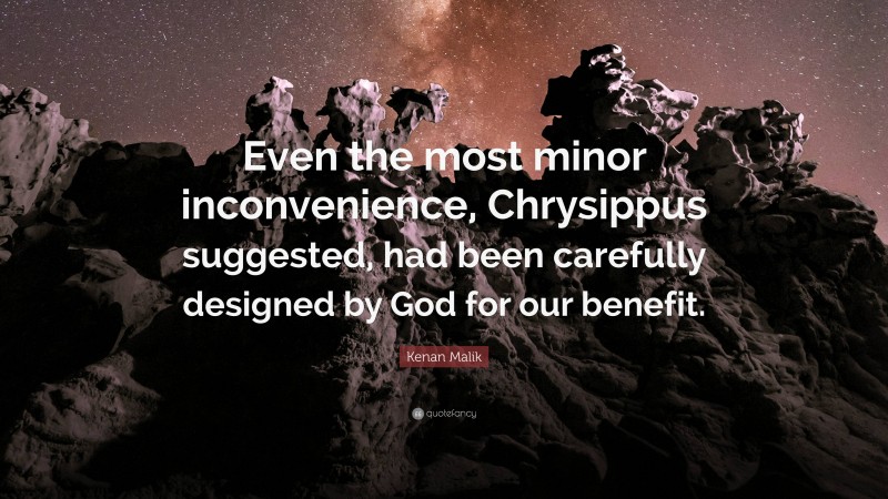 Kenan Malik Quote: “Even the most minor inconvenience, Chrysippus suggested, had been carefully designed by God for our benefit.”