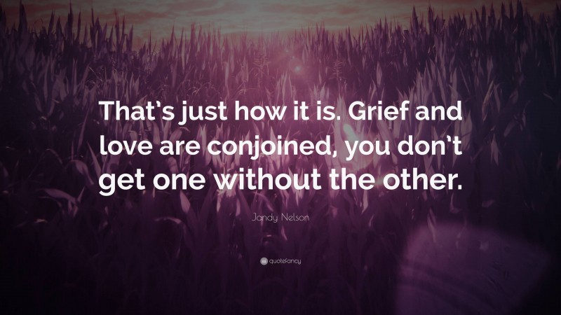 Jandy Nelson Quote: “That’s just how it is. Grief and love are conjoined, you don’t get one without the other.”