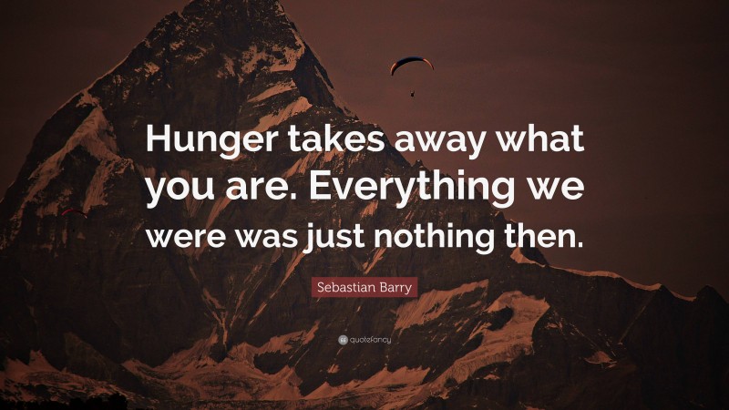 Sebastian Barry Quote: “Hunger takes away what you are. Everything we were was just nothing then.”
