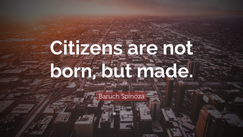 Baruch Spinoza Quote: “Citizens are not born, but made.”