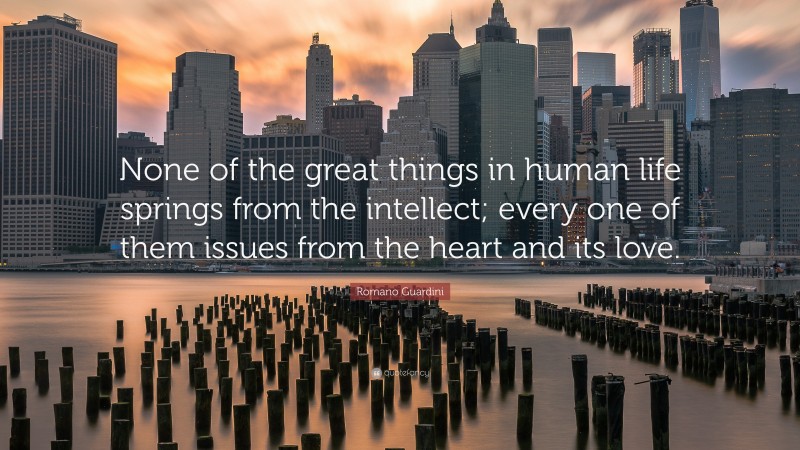 Romano Guardini Quote: “None of the great things in human life springs from the intellect; every one of them issues from the heart and its love.”