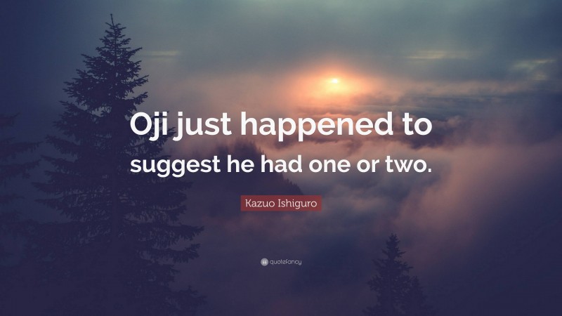 Kazuo Ishiguro Quote: “Oji just happened to suggest he had one or two.”