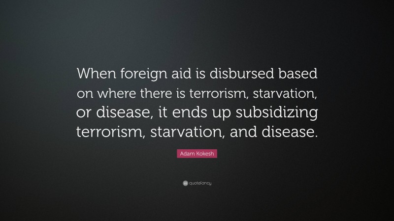 Adam Kokesh Quote: “When foreign aid is disbursed based on where there is terrorism, starvation, or disease, it ends up subsidizing terrorism, starvation, and disease.”