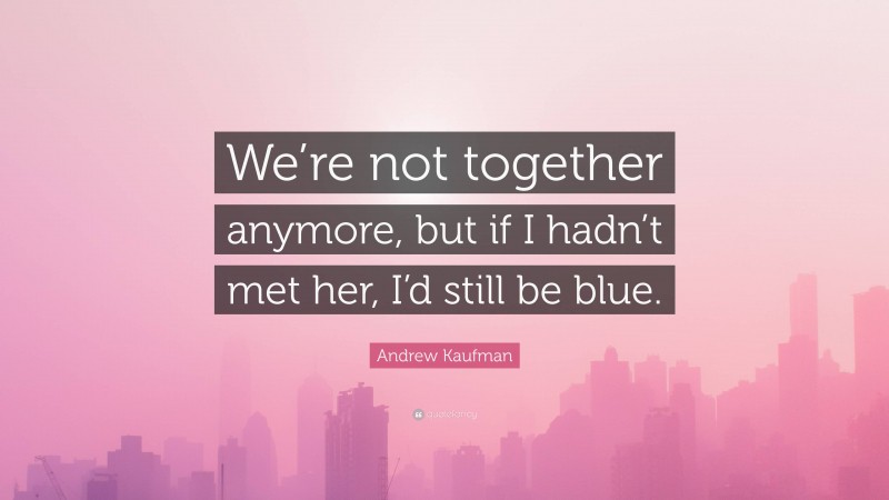 Andrew Kaufman Quote: “We’re not together anymore, but if I hadn’t met her, I’d still be blue.”