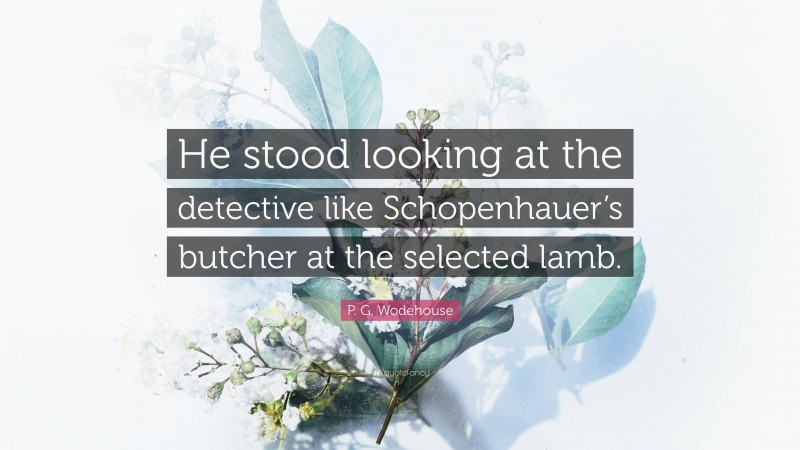 P. G. Wodehouse Quote: “He stood looking at the detective like Schopenhauer’s butcher at the selected lamb.”
