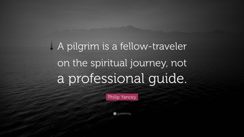 Philip Yancey Quote: “A pilgrim is a fellow-traveler on the spiritual journey, not a professional guide.”