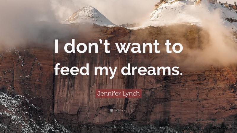 Jennifer Lynch Quote: “I don’t want to feed my dreams.”