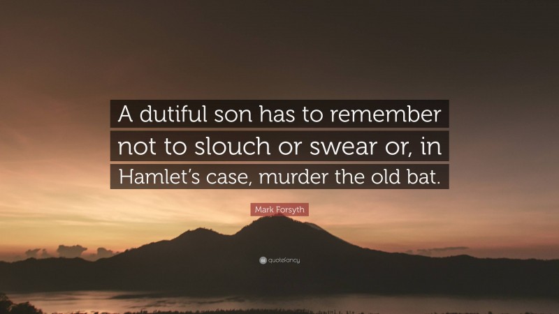 Mark Forsyth Quote: “A dutiful son has to remember not to slouch or swear or, in Hamlet’s case, murder the old bat.”