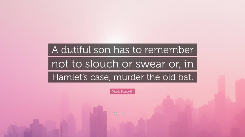 Mark Forsyth Quote: “A dutiful son has to remember not to slouch or swear or, in Hamlet’s case, murder the old bat.”