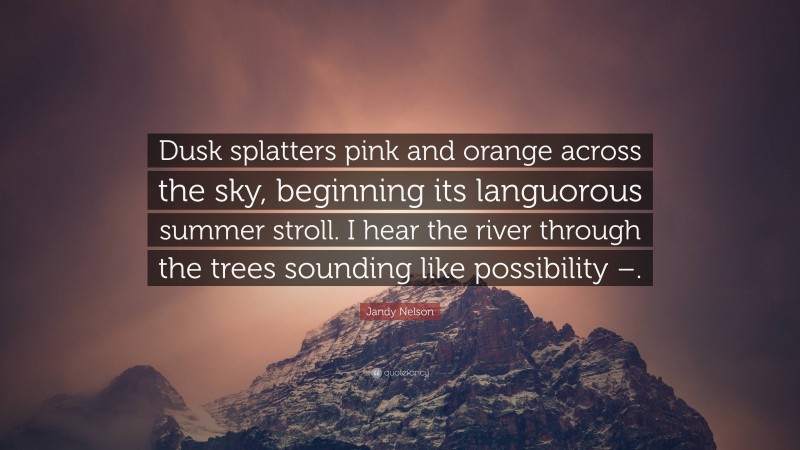 Jandy Nelson Quote: “Dusk splatters pink and orange across the sky, beginning its languorous summer stroll. I hear the river through the trees sounding like possibility –.”