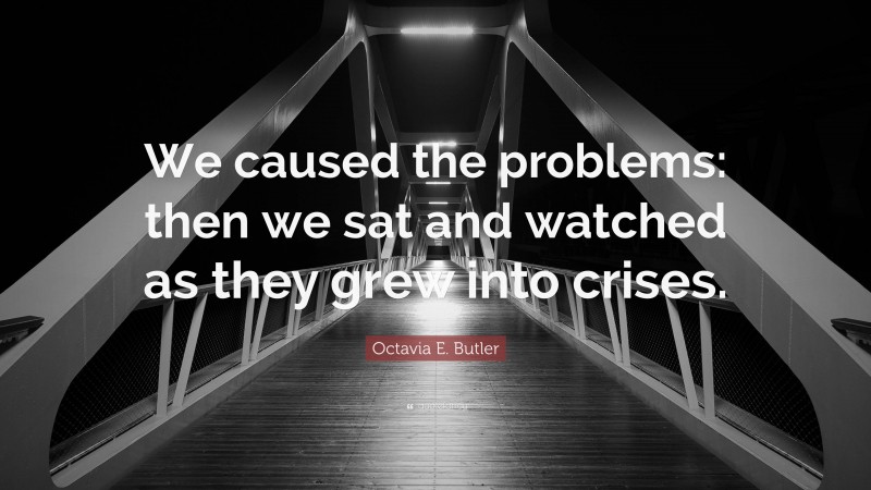 Octavia E. Butler Quote: “We caused the problems: then we sat and watched as they grew into crises.”