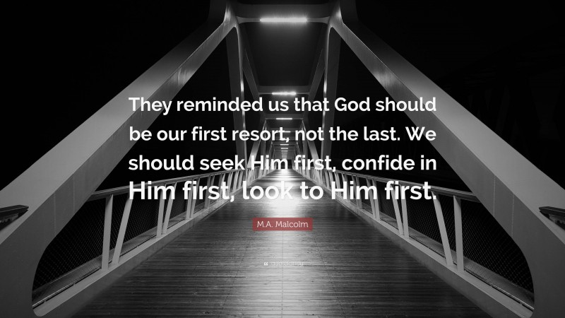 M.A. Malcolm Quote: “They reminded us that God should be our first resort, not the last. We should seek Him first, confide in Him first, look to Him first.”