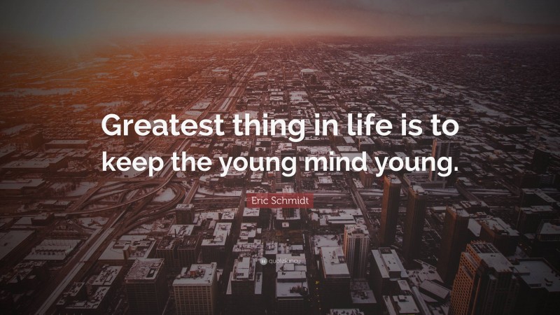 Eric Schmidt Quote: “Greatest thing in life is to keep the young mind young.”