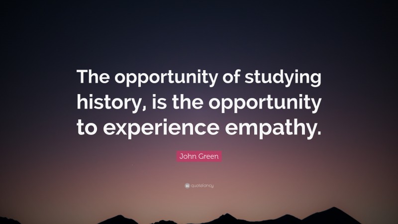 John Green Quote: “The opportunity of studying history, is the opportunity to experience empathy.”
