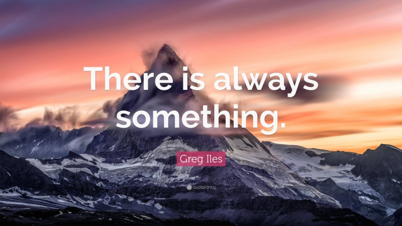 Greg Iles Quote: “There is always something.”