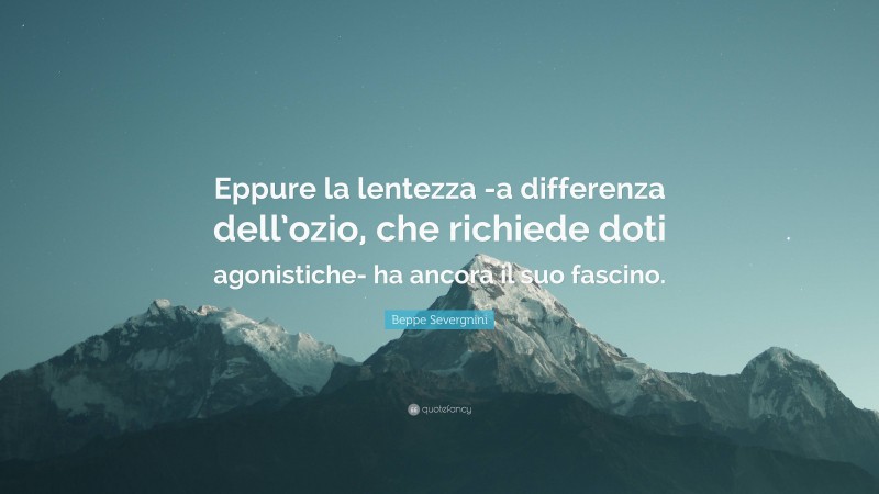 Beppe Severgnini Quote: “Eppure la lentezza -a differenza dell’ozio, che richiede doti agonistiche- ha ancora il suo fascino.”