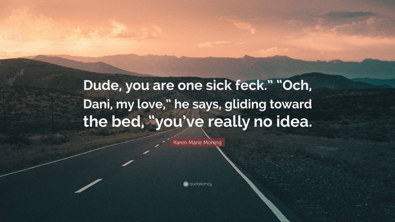 Karen Marie Moning Quote: “Dude, you are one sick feck.” “Och, Dani, my love,” he says, gliding toward the bed, “you’ve really no idea.”