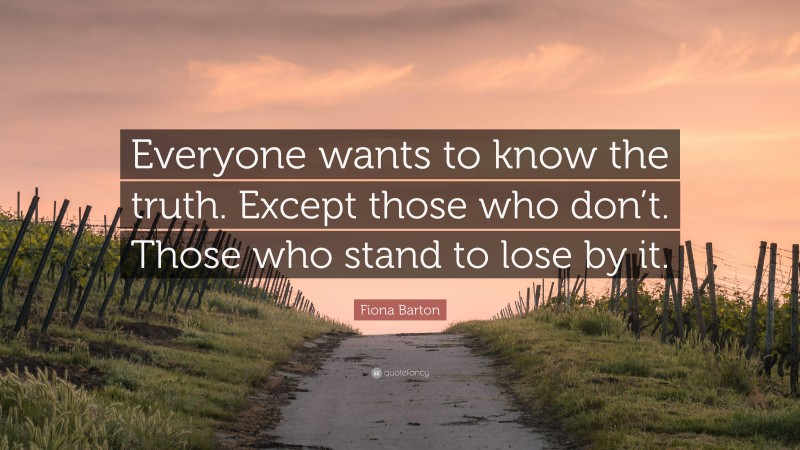 Fiona Barton Quote: “Everyone wants to know the truth. Except those who don’t. Those who stand to lose by it.”