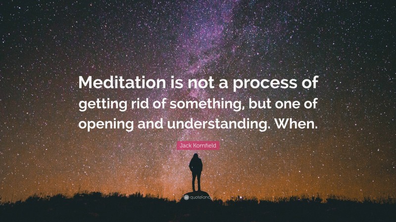 Jack Kornfield Quote: “Meditation is not a process of getting rid of something, but one of opening and understanding. When.”