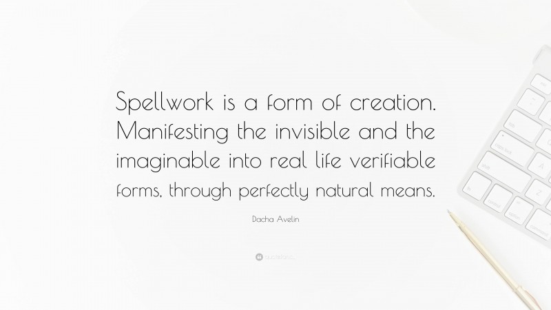 Dacha Avelin Quote: “Spellwork is a form of creation. Manifesting the invisible and the imaginable into real life verifiable forms, through perfectly natural means.”