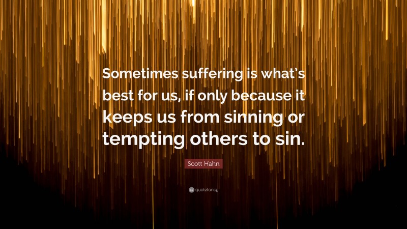 Scott Hahn Quote: “Sometimes suffering is what’s best for us, if only because it keeps us from sinning or tempting others to sin.”