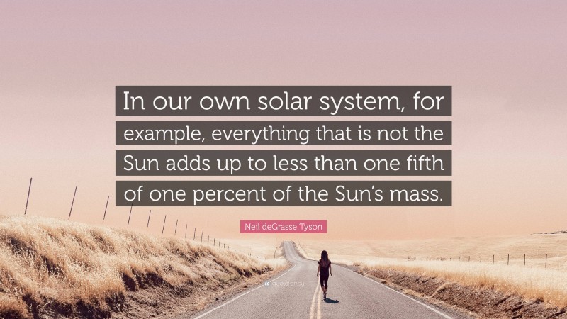 Neil deGrasse Tyson Quote: “In our own solar system, for example, everything that is not the Sun adds up to less than one fifth of one percent of the Sun’s mass.”
