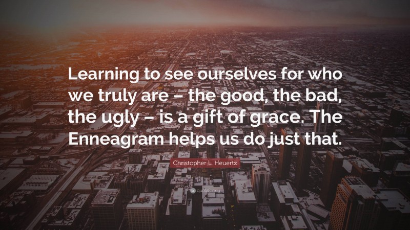 Christopher L. Heuertz Quote: “Learning to see ourselves for who we truly are – the good, the bad, the ugly – is a gift of grace. The Enneagram helps us do just that.”
