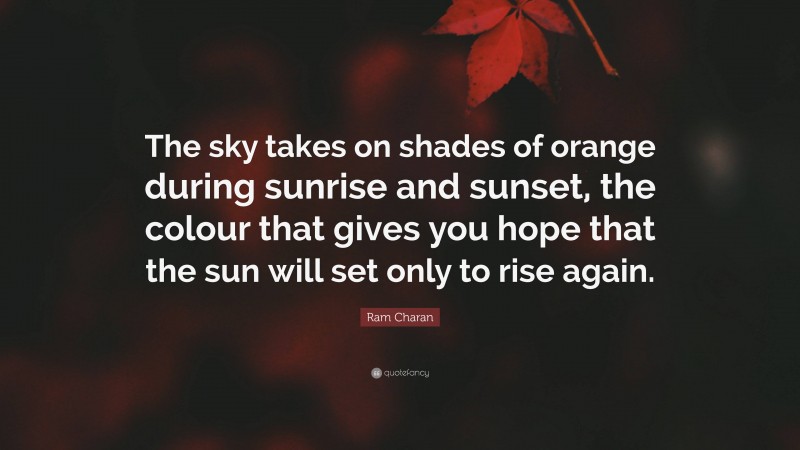 Ram Charan Quote: “The sky takes on shades of orange during sunrise and sunset, the colour that gives you hope that the sun will set only to rise again.”