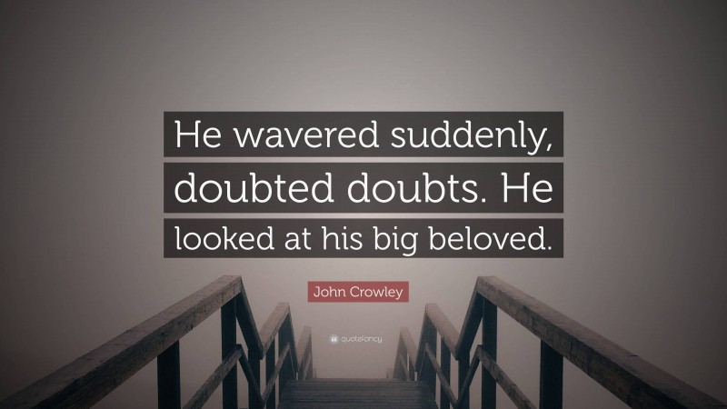 John Crowley Quote: “He wavered suddenly, doubted doubts. He looked at his big beloved.”