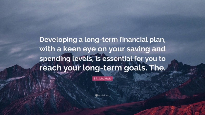 Bill Schultheis Quote: “Developing a long-term financial plan, with a keen eye on your saving and spending levels, is essential for you to reach your long-term goals. The.”