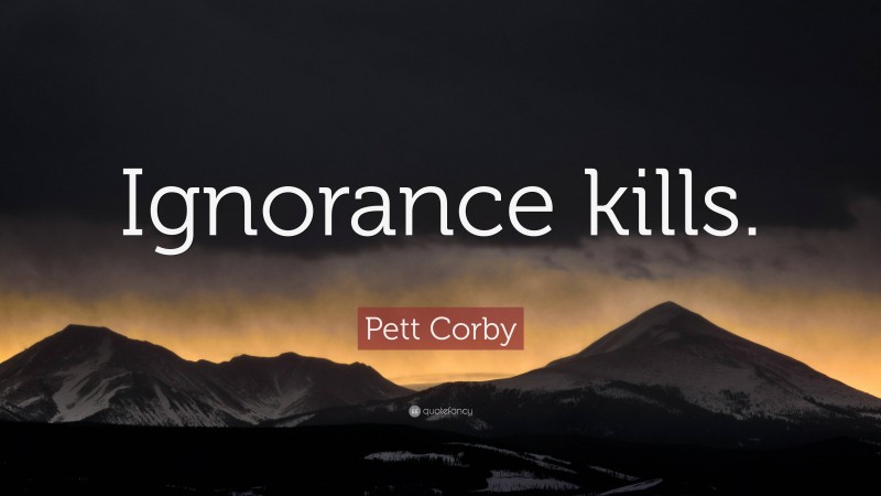 Pett Corby Quote: “Ignorance kills.”