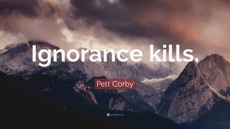 Pett Corby Quote: “Ignorance kills.”