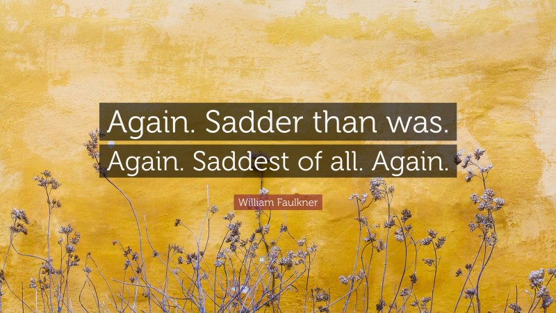 William Faulkner Quote: “Again. Sadder than was. Again. Saddest of all. Again.”