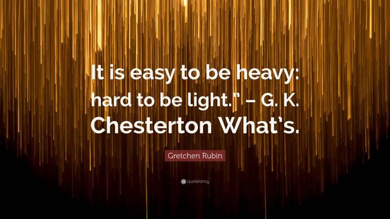 Gretchen Rubin Quote: “It is easy to be heavy: hard to be light.” – G. K. Chesterton What’s.”