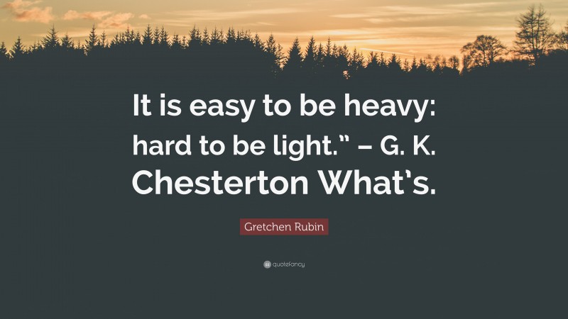 Gretchen Rubin Quote: “It is easy to be heavy: hard to be light.” – G. K. Chesterton What’s.”