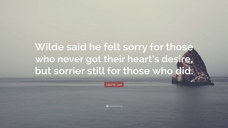 Laurie Lee Quote: “Wilde said he felt sorry for those who never got their heart’s desire, but sorrier still for those who did.”