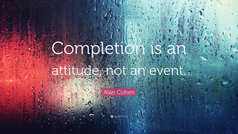 Alan Cohen Quote: “Completion is an attitude, not an event.”