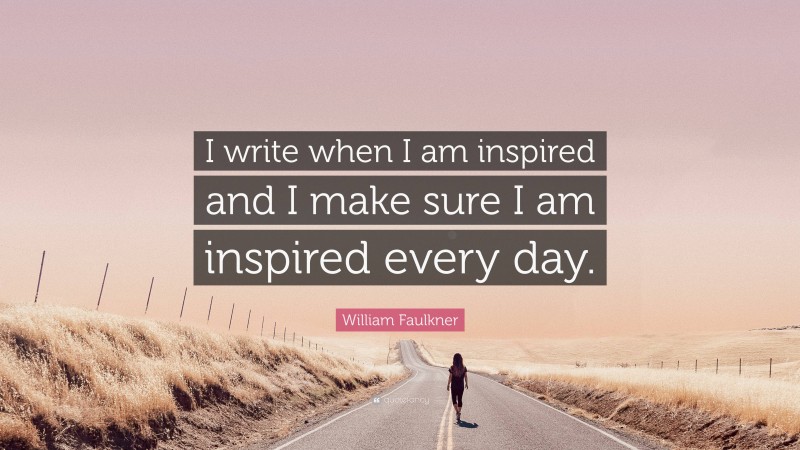 William Faulkner Quote: “I write when I am inspired and I make sure I am inspired every day.”