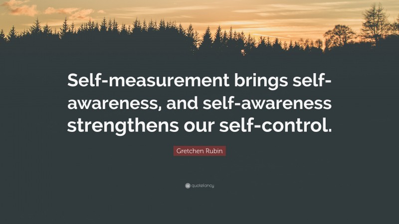 Gretchen Rubin Quote: “Self-measurement brings self-awareness, and self-awareness strengthens our self-control.”