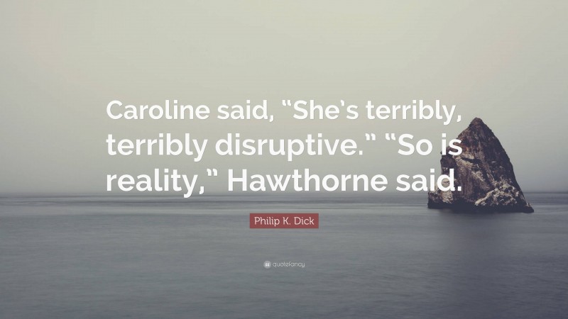 Philip K. Dick Quote: “Caroline said, “She’s terribly, terribly disruptive.” “So is reality,” Hawthorne said.”