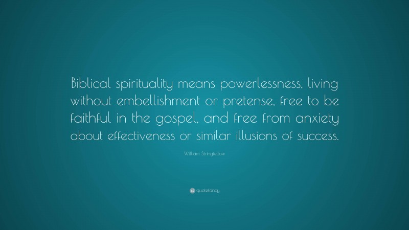 William Stringfellow Quote: “Biblical spirituality means powerlessness, living without embellishment or pretense, free to be faithful in the gospel, and free from anxiety about effectiveness or similar illusions of success.”