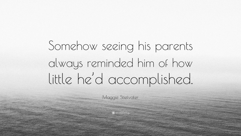 Maggie Stiefvater Quote: “Somehow seeing his parents always reminded him of how little he’d accomplished.”