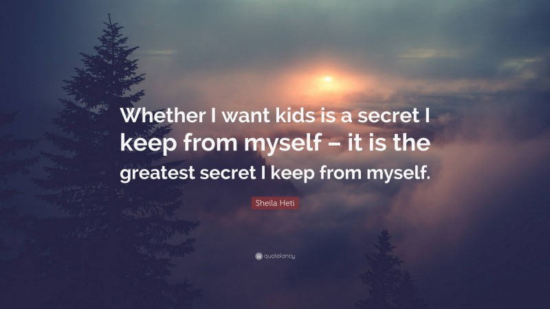 Sheila Heti Quote: “Whether I want kids is a secret I keep from myself – it is the greatest secret I keep from myself.”