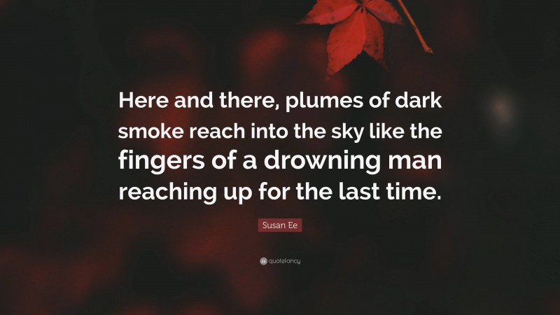 Susan Ee Quote: “Here and there, plumes of dark smoke reach into the sky like the fingers of a drowning man reaching up for the last time.”