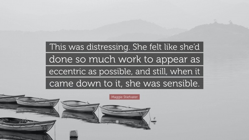 Maggie Stiefvater Quote: “This was distressing. She felt like she’d done so much work to appear as eccentric as possible, and still, when it came down to it, she was sensible.”