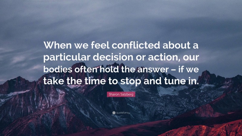 Sharon Salzberg Quote: “When we feel conflicted about a particular decision or action, our bodies often hold the answer – if we take the time to stop and tune in.”