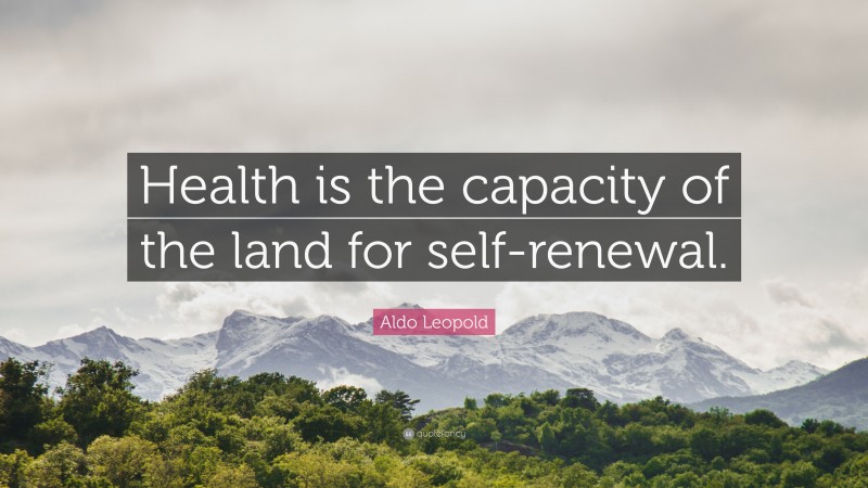 Aldo Leopold Quote: “Health is the capacity of the land for self-renewal.”